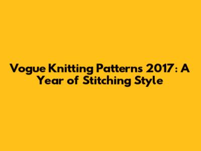 Vogue Knitting Patterns 2017: A Year of Stitching Style
