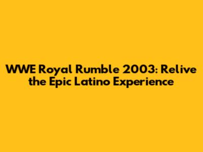 WWE Royal Rumble 2003: Relive the Epic Latino Experience