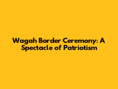 Wagah Border Ceremony: A Spectacle of Patriotism