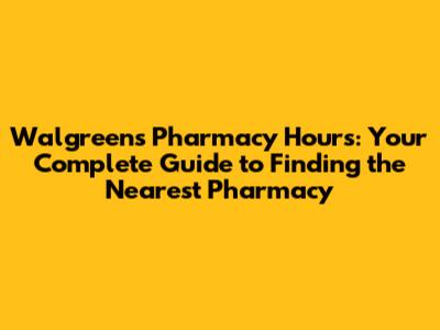 Walgreens Pharmacy Hours: Your Complete Guide to Finding the Nearest Pharmacy