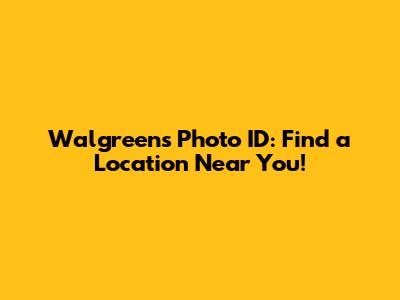 Walgreens Photo ID: Find a Location Near You!