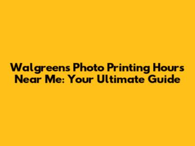 Walgreens Photo Printing Hours Near Me: Your Ultimate Guide