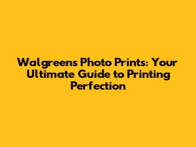 Walgreens Photo Prints: Your Ultimate Guide to Printing Perfection
