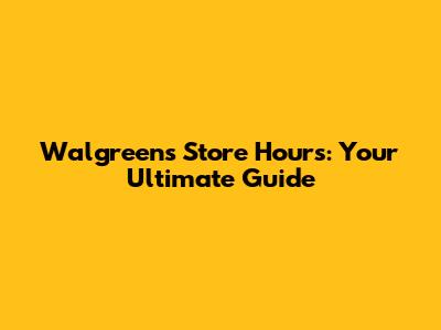 Walgreens Store Hours: Your Ultimate Guide