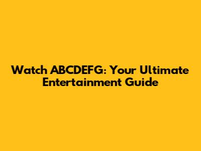 Watch ABCDEFG: Your Ultimate Entertainment Guide