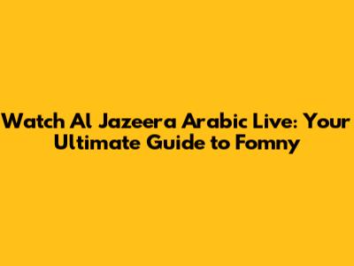 Watch Al Jazeera Arabic Live: Your Ultimate Guide to Fomny