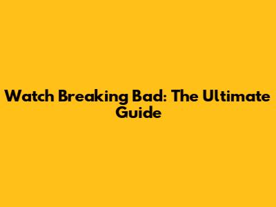 Watch Breaking Bad: The Ultimate Guide