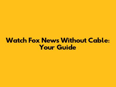 Watch Fox News Without Cable: Your Guide