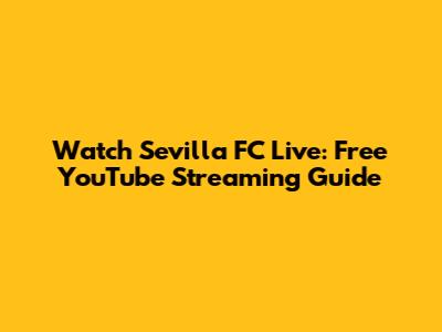 Watch Sevilla FC Live: Free YouTube Streaming Guide