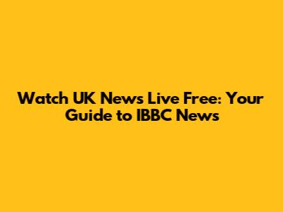 Watch UK News Live Free: Your Guide to IBBC News