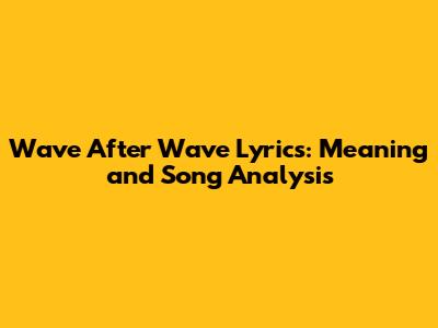 Wave After Wave Lyrics: Meaning and Song Analysis