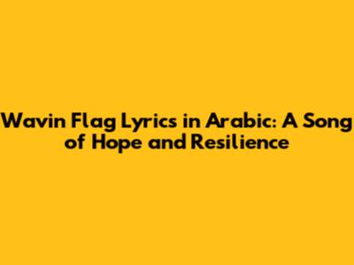 Wavin' Flag Lyrics in Arabic: A Song of Hope and Resilience