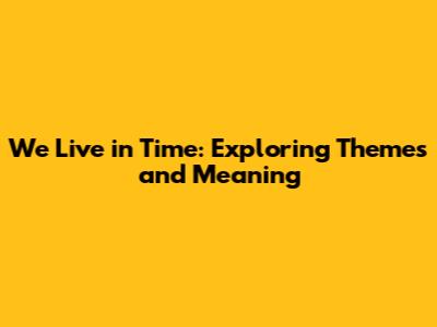 We Live in Time: Exploring Themes and Meaning