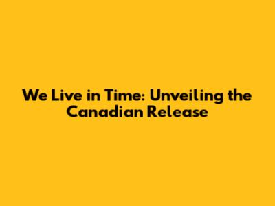 We Live in Time: Unveiling the Canadian Release