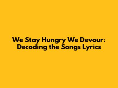 We Stay Hungry We Devour: Decoding the Song's Lyrics