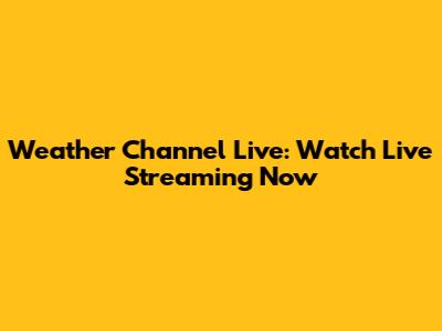 Weather Channel Live: Watch Live Streaming Now