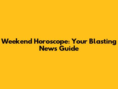 Weekend Horoscope: Your Blasting News Guide