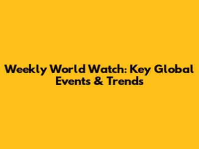 Weekly World Watch: Key Global Events & Trends