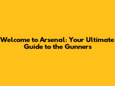 Welcome to Arsenal: Your Ultimate Guide to the Gunners