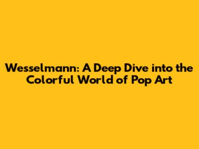 Wesselmann: A Deep Dive into the Colorful World of Pop Art
