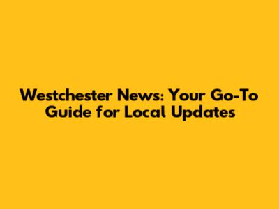 Westchester News: Your Go-To Guide for Local Updates