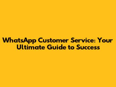 WhatsApp Customer Service: Your Ultimate Guide to Success
