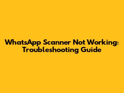 WhatsApp Scanner Not Working: Troubleshooting Guide