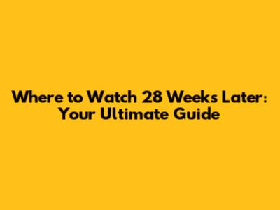 Where to Watch 28 Weeks Later: Your Ultimate Guide