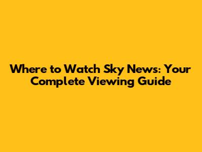 Where to Watch Sky News: Your Complete Viewing Guide
