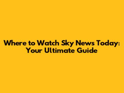Where to Watch Sky News Today: Your Ultimate Guide