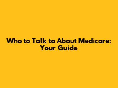 Who to Talk to About Medicare: Your Guide