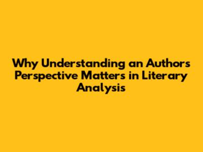 Why Understanding an Author's Perspective Matters in Literary Analysis