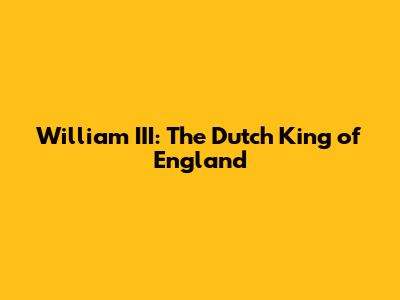 William III: The Dutch King of England
