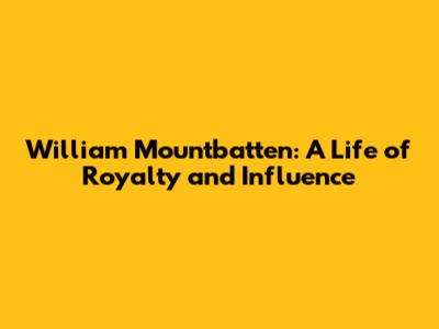 William Mountbatten: A Life of Royalty and Influence