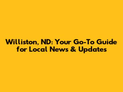 Williston, ND: Your Go-To Guide for Local News & Updates