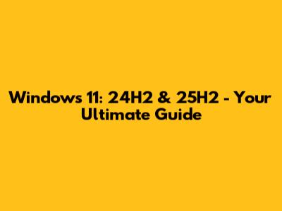 Windows 11: 24H2 & 25H2 - Your Ultimate Guide