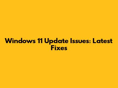 Windows 11 Update Issues: Latest Fixes