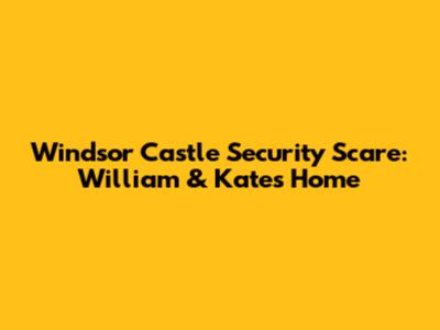Windsor Castle Security Scare: William & Kate's Home