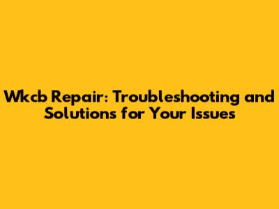 Wkcb Repair: Troubleshooting and Solutions for Your Issues