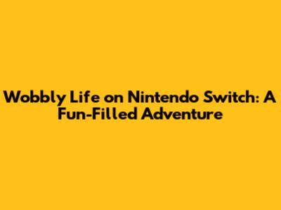 Wobbly Life on Nintendo Switch: A Fun-Filled Adventure