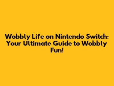 Wobbly Life on Nintendo Switch: Your Ultimate Guide to Wobbly Fun!