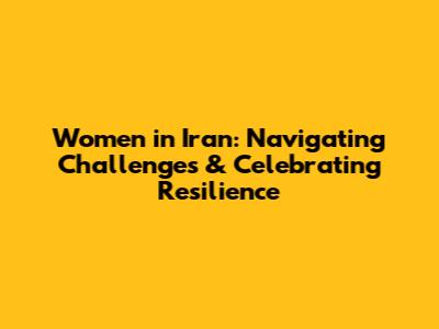 Women in Iran: Navigating Challenges & Celebrating Resilience