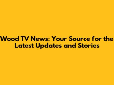 Wood TV News: Your Source for the Latest Updates and Stories