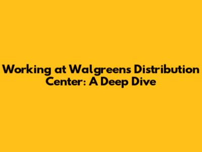 Working at Walgreens Distribution Center: A Deep Dive