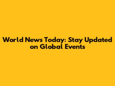 World News Today: Stay Updated on Global Events