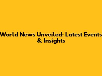 World News Unveiled: Latest Events & Insights