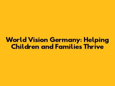 World Vision Germany: Helping Children and Families Thrive