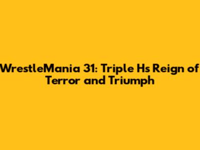 WrestleMania 31: Triple H's Reign of Terror and Triumph