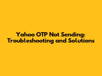 Yahoo OTP Not Sending: Troubleshooting and Solutions
