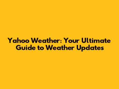 Yahoo Weather: Your Ultimate Guide to Weather Updates